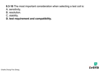 Charlie Chong/ Fion Zhang
0.3·10 The most important consideration when selecting a test coil is:
A. sensitivity.
B. resolution.
C. stability.
D. test requirement and compatibility.
 
