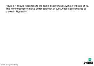 Charlie Chong/ Fion Zhang
Figure 5.4 shows responses to the same discontinuities with an f/fg ratio of 15.
This lower frequency allows better detection of subsurface discontinuities as
shown in Figure 5.4.
 