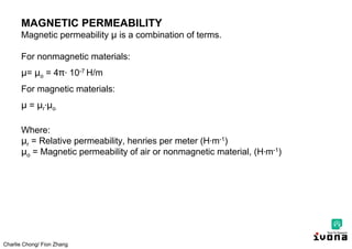 Charlie Chong/ Fion Zhang
MAGNETIC PERMEABILITY
Magnetic permeability μ is a combination of terms.
For nonmagnetic materials:
μ= μo = 4 ∙ 10-7 H/m
For magnetic materials:
μ = μr∙μo
Where:
μr = Relative permeability, henries per meter (H∙m-1)
μo = Magnetic permeability of air or nonmagnetic material, (H∙m-1)
 