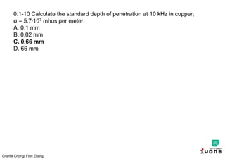 Charlie Chong/ Fion Zhang
0.1-10 Calculate the standard depth of penetration at 10 kHz in copper;
σ = 5.7∙107 mhos per meter.
A. 0.1 mm
B. 0.02 mm
C. 0.66 mm
D. 66 mm
 