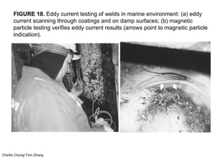 Charlie Chong/ Fion Zhang
FIGURE 18. Eddy current testing of welds in marine environment: (a) eddy
current scanning through coatings and on damp surfaces; (b) magnetic
particle testing verifies eddy current results (arrows point to magnetic particle
indication).
 