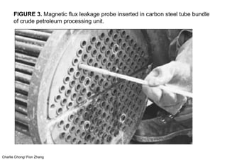 Charlie Chong/ Fion Zhang
FIGURE 3. Magnetic flux leakage probe inserted in carbon steel tube bundle
of crude petroleum processing unit.
 