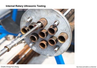 Charlie Chong/ Fion Zhang
Internal Rotary Ultrasonic Testing
http://www.sentinelltd.co.nz/Sentinel
 