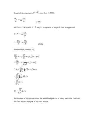 Since only z component of exists, from (5.29(b))
(5.39)
and from (5.29(a)) with , only Hz component of magnetic field being present
(5.40)
Substituting Ey from (5.38)
The constant of integration means that a field independent of x may also exist. However,
this field will not be a part of the wave motion.
 