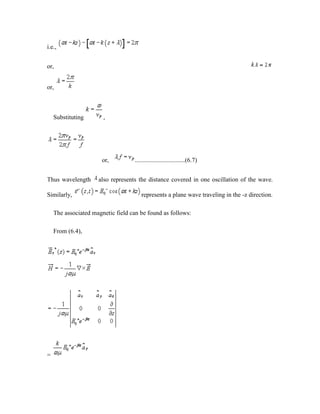 i.e.,
or,
or,
Substituting ,
or, ................................(6.7)
Thus wavelength also represents the distance covered in one oscillation of the wave.
Similarly, represents a plane wave traveling in the -z direction.
The associated magnetic field can be found as follows:
From (6.4),
=
 
