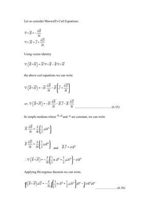 Let us consider Maxwell's Curl Equations:
Using vector identity
the above curl equations we can write
............................................. (6.35)
In simple medium where and are constant, we can write
and
Applying Divergence theorem we can write,
...........................(6.36)
 