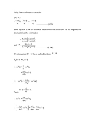 Using these conditions we can write
.........................(6.99)
From equation (6.99) the reflection and transmission coefficients for the perpendicular
polarization can be computed as
.........................(6.100)
We observe that if = 0 for an angle of incidence
Again
 