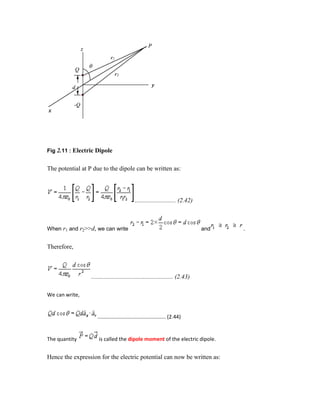 Fig 2.11 : Electric Dipole
The potential at P due to the dipole can be written as:
.......................... (2.42)
When r1 and r2>>d, we can write and .
Therefore,
.................................................... (2.43)
We can write,
............................................... (2.44)
The quantity is called the dipole moment of the electric dipole.
Hence the expression for the electric potential can now be written as:
 