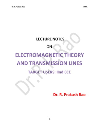 Dr. R.Prakash Rao EMTL
1
LECTURE NOTES
ON
ELECTROMAGNETIC THEORY
AND TRANSMISSION LINES
TARGET USERS: IInd ECE
Dr. R. Prakash Rao
 
