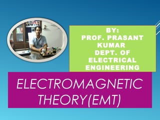 ELECTROMAGNETIC
THEORY(EMT)
BY:
PROF. PRASANT
KUMAR
DEPT. OF
ELECTRICAL
ENGINEERING
 
