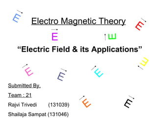 Electro Magnetic Theory
“Electric Field & its Applications”
Submitted By,
Team : 21
Rajvi Trivedi (131039)
Shailaja Sampat (131046)
E
E
E
E
E
E
E
E
E
E
 