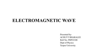 ELECTROMAGNETIC WAVE
Presented by-
ACHUYT BHARALEE
Roll No- PHP22108
Dept of Physics
Tezpur University
 