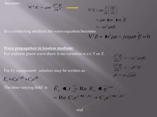  becomesIn a conducting medium the wave equation becomes Wave propagation in lossless medium:For uniform plane wave there is no variation w.r.t. Y or Z.For Ey component   solution may be written asThe time varying field  is                                                                           real                                                       