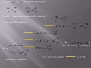 Also since         and        are independent of time  Now the 1st equation becomes on differentiating itTaking curl of 2nd equation                                                                                                                                      (But                                         )                                                                                                                                                     this is the law that E must obey  lly for H                                                                                these are wave equation                          so E and H satisfy wave  equation.