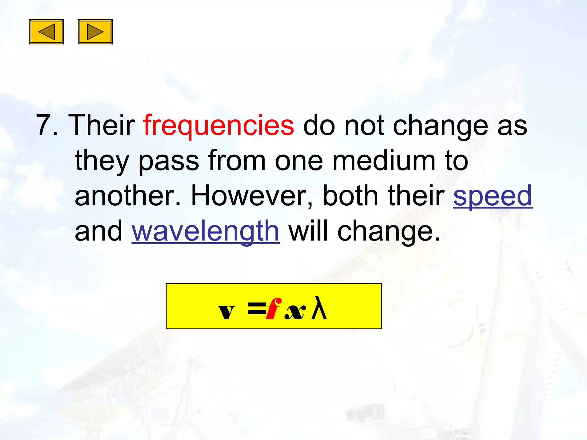 7. Their frequencies do not change as
   they pass from one medium to
   another. However, both their speed
   and wavelength will change.

             v =f x λ
 