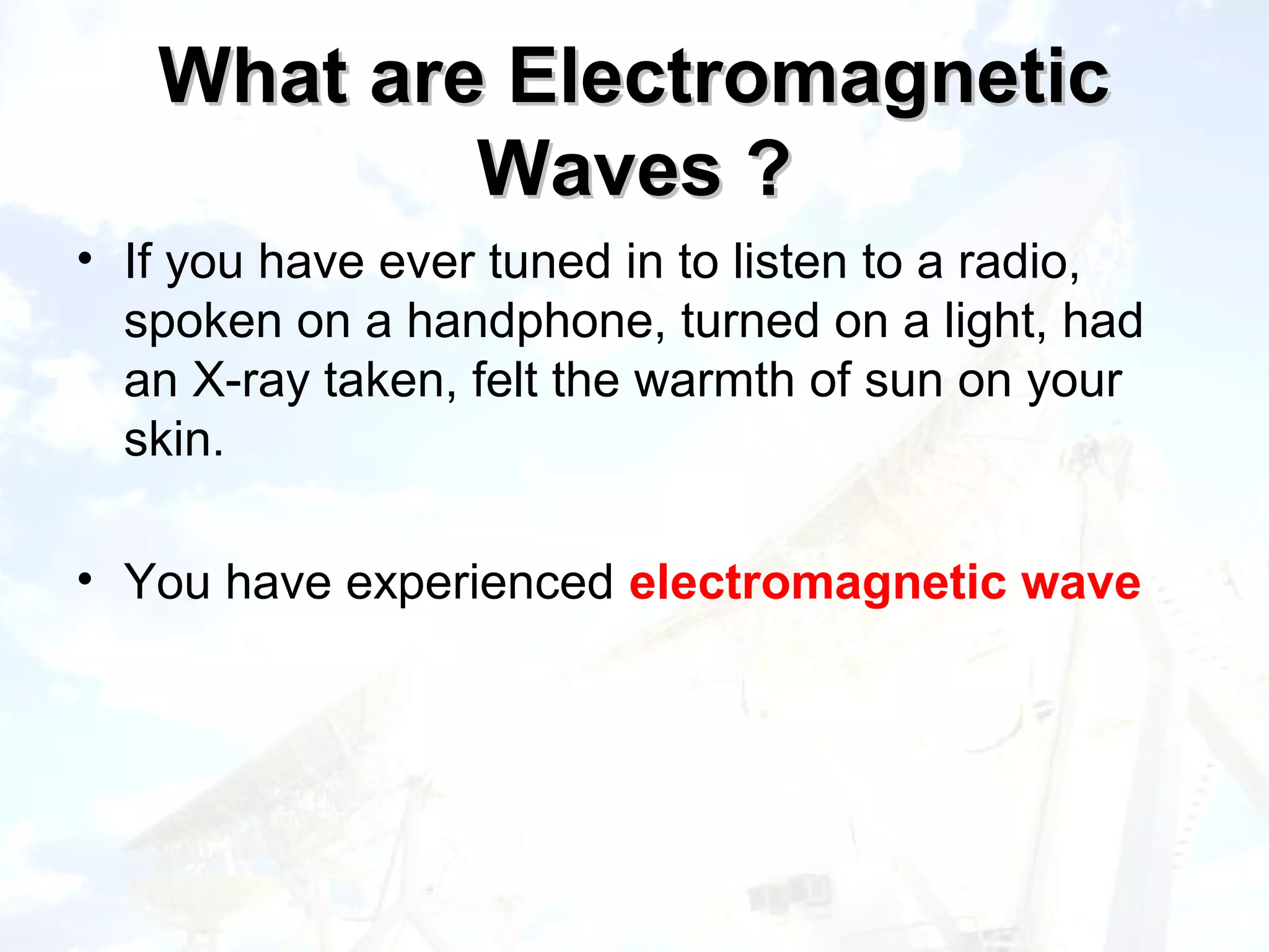 What are Electromagnetic
           Waves ?
• If you have ever tuned in to listen to a radio,
  spoken on a handphone, turned on a light, had
  an X-ray taken, felt the warmth of sun on your
  skin.

• You have experienced electromagnetic wave
 