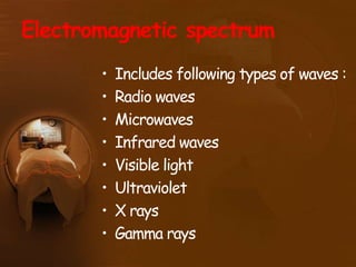Electromagnetic spectrum
• Includes following types of waves :
• Radio waves
• Microwaves
• Infrared waves
• Visible light
• Ultraviolet
• X rays
• Gamma rays
 