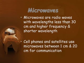 • Microwaves are radio waves
with wavelengths less than 30
cm and higher frequency &
shorter wavelength
• Cell phones and satellites use
microwaves between 1 cm & 20
cm for communication
 