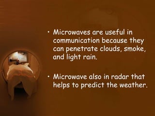 • Microwaves are useful in
communication because they
can penetrate clouds, smoke,
and light rain.
• Microwave also in radar that
helps to predict the weather.
 