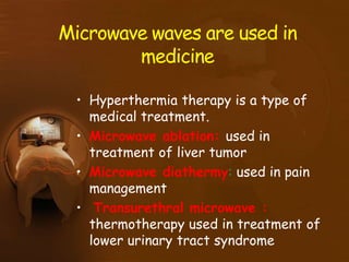 Microwave waves are used in
medicine
• Hyperthermia therapy is a type of
medical treatment.
• Microwave ablation: used in
treatment of liver tumor
• Microwave diathermy: used in pain
management
• Transurethral microwave :
thermotherapy used in treatment of
lower urinary tract syndrome
 
