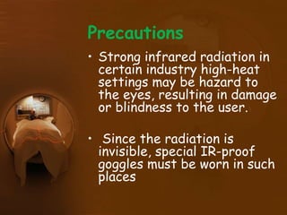 Precautions
• Strong infrared radiation in
certain industry high-heat
settings may be hazard to
the eyes, resulting in damage
or blindness to the user.
• Since the radiation is
invisible, special IR-proof
goggles must be worn in such
places
 