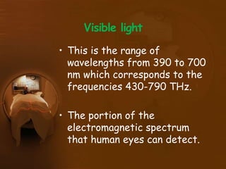 Visible light
• This is the range of
wavelengths from 390 to 700
nm which corresponds to the
frequencies 430-790 THz.
• The portion of the
electromagnetic spectrum
that human eyes can detect.
 