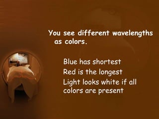 You see different wavelengths
as colors.
Blue has shortest
Red is the longest
Light looks white if all
colors are present
 