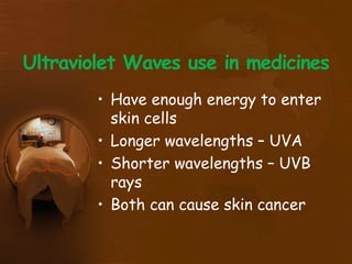 Ultraviolet Waves use in medicines
• Have enough energy to enter
skin cells
• Longer wavelengths – UVA
• Shorter wavelengths – UVB
rays
• Both can cause skin cancer
 