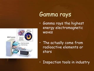 • Gamma rays the highest
energy electromagnetic
waves
• The actually come from
radioactive elements or
stars
• Inspection tools in industry
 