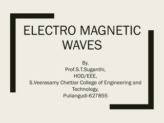ELECTRO MAGNETIC
WAVES
By,
Prof.S.T.Suganthi,
HOD/EEE,
S.Veerasamy Chettiar College of Engineering and
Technology,
Puliangudi-627855
 