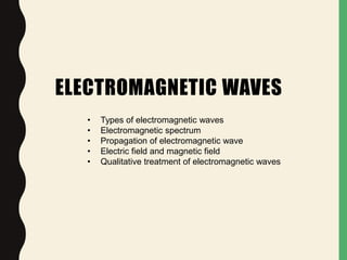 ELECTROMAGNETIC WAVES
• Types of electromagnetic waves
• Electromagnetic spectrum
• Propagation of electromagnetic wave
• Electric field and magnetic field
• Qualitative treatment of electromagnetic waves
 