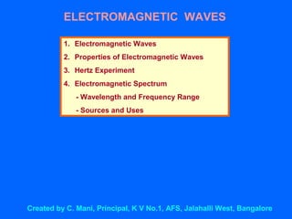 ELECTROMAGNETIC WAVES
1. Electromagnetic Waves
2. Properties of Electromagnetic Waves
3. Hertz Experiment
4. Electromagnetic Spectrum
- Wavelength and Frequency Range
- Sources and Uses
Created by C. Mani, Principal, K V No.1, AFS, Jalahalli West, Bangalore
 