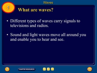 • Different types of waves carry signals to
televisions and radios.
• Sound and light waves move all around you
and enable you to hear and see.
What are waves?
Waves
1
 