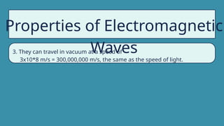 Properties of Electromagnetic
Waves
3. They can travel in vacuum at a speed of
3x10*8 m/s = 300,000,000 m/s, the same as the speed of light.
 