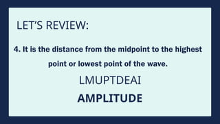 LET’S REVIEW:
4. It is the distance from the midpoint to the highest
point or lowest point of the wave.
LMUPTDEAI
AMPLITUDE
 