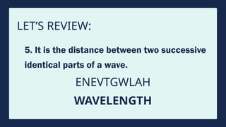 LET’S REVIEW:
5. It is the distance between two successive
identical parts of a wave.
ENEVTGWLAH
WAVELENGTH
 