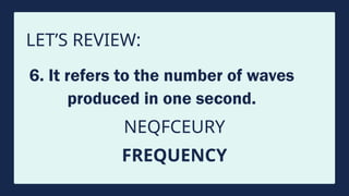 LET’S REVIEW:
6. It refers to the number of waves
produced in one second.
NEQFCEURY
FREQUENCY
 