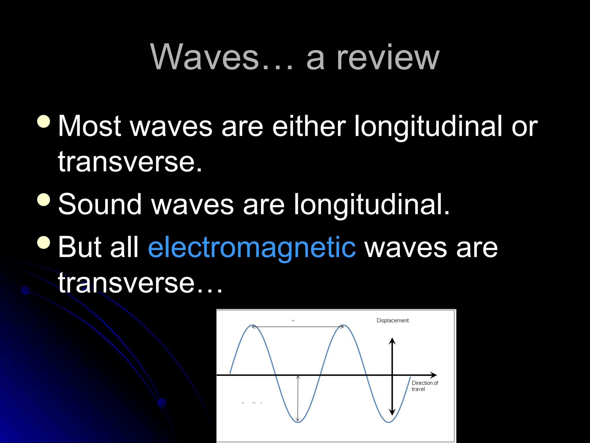 Waves… a review
Waves… a review
Most waves are either longitudinal or
Most waves are either longitudinal or
transverse.
transverse.
Sound waves are longitudinal.
Sound waves are longitudinal.
But all
But all electromagnetic
electromagnetic waves are
waves are
transverse…
transverse…
 