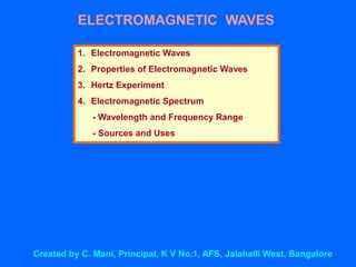 ELECTROMAGNETIC WAVES
1. Electromagnetic Waves
2. Properties of Electromagnetic Waves
3. Hertz Experiment
4. Electromagnetic Spectrum
- Wavelength and Frequency Range
- Sources and Uses
Created by C. Mani, Principal, K V No.1, AFS, Jalahalli West, Bangalore
 