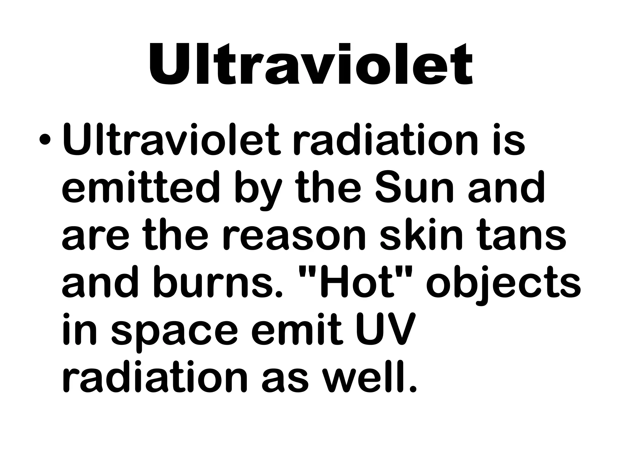 Ultraviolet
• Ultraviolet radiation is
emitted by the Sun and
are the reason skin tans
and burns. "Hot" objects
in space emit UV
radiation as well.
 