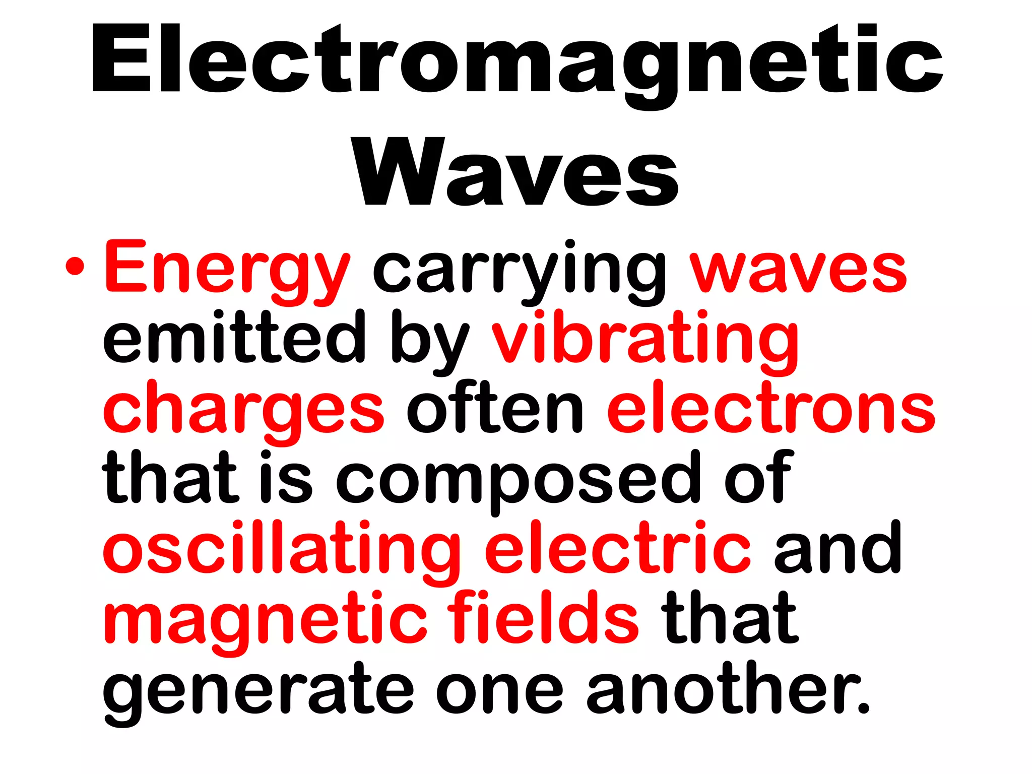 Electromagnetic
Waves
• Energy carrying waves
emitted by vibrating
charges often electrons
that is composed of
oscillating electric and
magnetic fields that
generate one another.
 