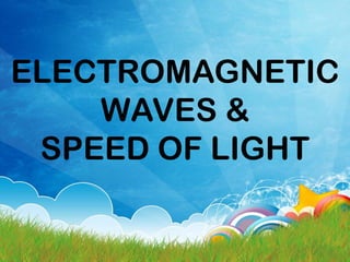 ELECTROMAGNETIC
WAVES &
SPEED OF LIGHT
 