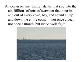 An ocean on fire. Entire islands that rise into the air. Billions of tons of seawater that pour in and out of every cove, bay, and sound all up and down the entire coast — not once a year, not once a month, but twice each day?
