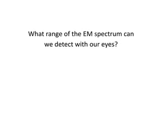 What range of the EM spectrum canwe detect with our eyes?