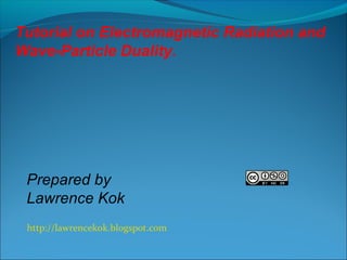 Tutorial on Electromagnetic Radiation and
Wave-Particle Duality.

Prepared by
Lawrence Kok
http://lawrencekok.blogspot.com

 