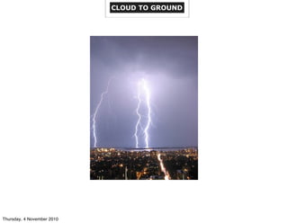 CLOUD TO GROUND
Thursday, 4 November 2010
 