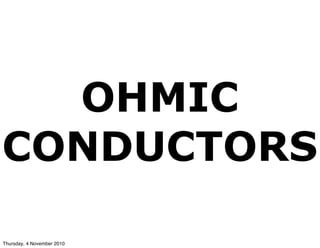 OHMIC
CONDUCTORS
Thursday, 4 November 2010
 