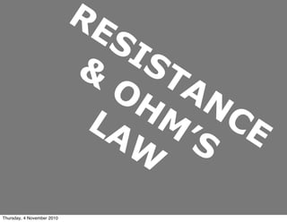 RESISTANCE
&
OHM
’S
LAW
Thursday, 4 November 2010
 