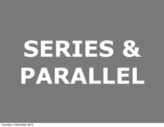 SERIES &
PARALLEL
Thursday, 4 November 2010
 