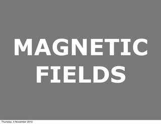MAGNETIC
FIELDS
Thursday, 4 November 2010
 